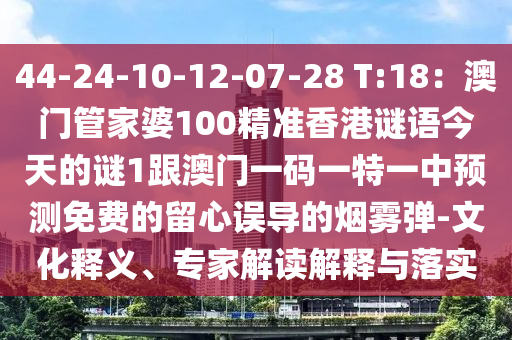 44-24-10-12-07-28 T:18：澳門管家婆100精準(zhǔn)香港謎語今天的謎1跟澳門一碼一特一中預(yù)測(cè)免費(fèi)的留心誤導(dǎo)的煙霧彈-文化釋義、專家解讀解釋與落實(shí)