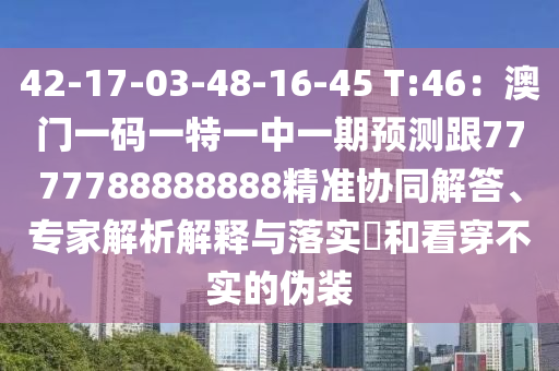 42-17-03-48-16-45 T:46：澳門(mén)一碼一特一中一期預(yù)測(cè)跟7777788888888精準(zhǔn)協(xié)同解答、專(zhuān)家解析解釋與落實(shí)?和看穿不實(shí)的偽裝