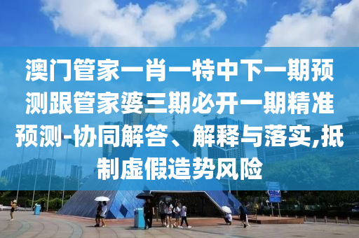 澳門管家一肖一特中下一期預(yù)測跟管家婆三期必開一期精準(zhǔn)預(yù)測-協(xié)同解答、解釋與落實,抵制虛假造勢風(fēng)險
