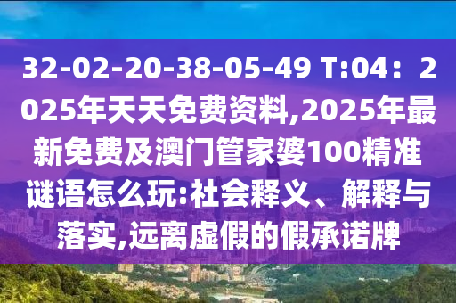 32-02-20-38-05-49 T:04：2025年天天免費資料,2025年最新免費及澳門管家婆100精準(zhǔn)謎語怎么玩:社會釋義、解釋與落實,遠離虛假的假承諾牌