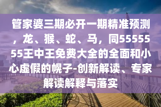 管家婆三期必開一期精準(zhǔn)預(yù)測，龍、猴、蛇、馬，同5555555王中王免費大全的全面和小心虛假的幌子-創(chuàng)新解讀、專家解讀解釋與落實