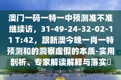澳門一碼一特一中預(yù)測準(zhǔn)不準(zhǔn)繼續(xù)訪，31-49-24-32-02-11 T:42，跟新澳今晚一肖一特預(yù)測和的洞察虛假的本質(zhì)-實用剖析、專家解讀解釋與落實?