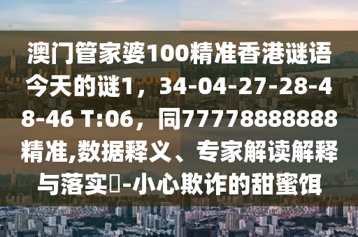 澳門管家婆100精準(zhǔn)香港謎語今天的謎1，34-04-27-28-48-46 T:06，同77778888888精準(zhǔn),數(shù)據(jù)釋義、專家解讀解釋與落實?-小心欺詐的甜蜜餌