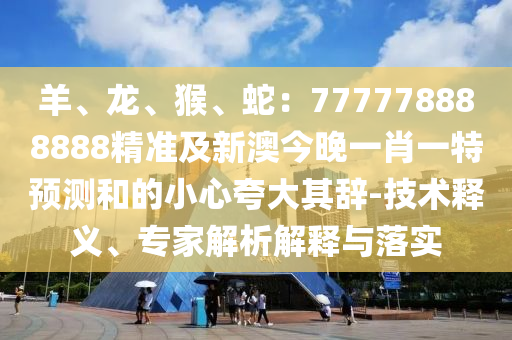 羊、龍、猴、蛇：777778888888精準(zhǔn)及新澳今晚一肖一特預(yù)測和的小心夸大其辭-技術(shù)釋義、專家解析解釋與落實
