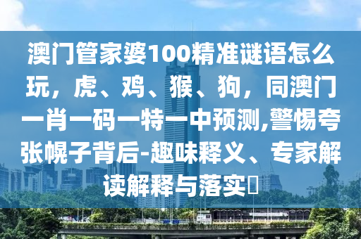澳門管家婆100精準(zhǔn)謎語怎么玩，虎、雞、猴、狗，同澳門一肖一碼一特一中預(yù)測(cè),警惕夸張幌子背后-趣味釋義、專家解讀解釋與落實(shí)?