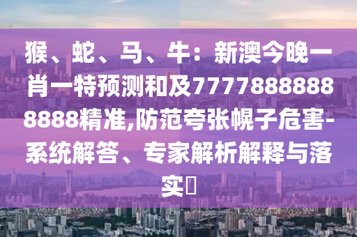 猴、蛇、馬、牛：新澳今晚一肖一特預測和及77778888888888精準,防范夸張幌子危害-系統(tǒng)解答、專家解析解釋與落實?