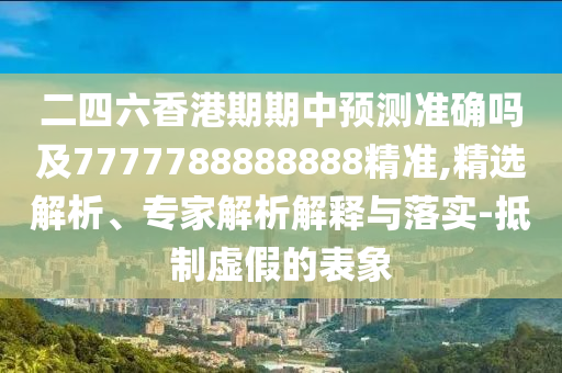 二四六香港期期中預測準確嗎及7777788888888精準,精選解析、專家解析解釋與落實-抵制虛假的表象