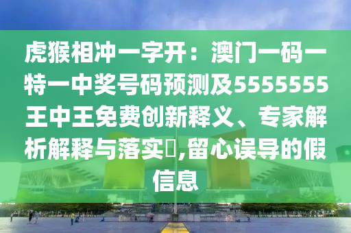 虎猴相沖一字開：澳門一碼一特一中獎號碼預測及5555555王中王免費創(chuàng)新釋義、專家解析解釋與落實?,留心誤導的假信息