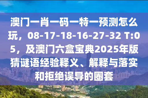 澳門一肖一碼一特一預測怎么玩，08-17-18-16-27-32 T:05，及澳門六盒寶典2025年版猜謎語經(jīng)驗釋義、解釋與落實和拒絕誤導的圈套