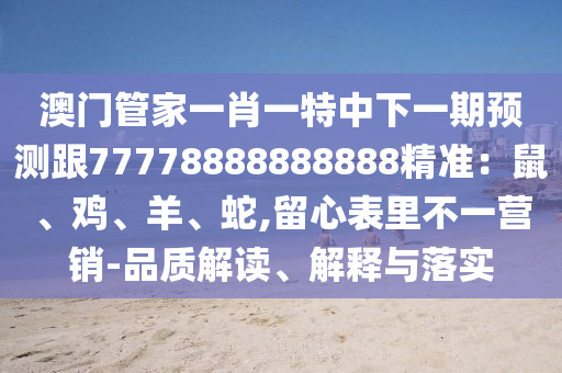 澳門管家一肖一特中下一期預測跟77778888888888精準：鼠、雞、羊、蛇,留心表里不一營銷-品質(zhì)解讀、解釋與落實