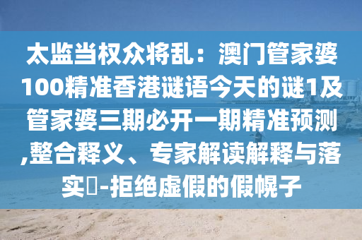 太監(jiān)當(dāng)權(quán)眾將亂：澳門(mén)管家婆100精準(zhǔn)香港謎語(yǔ)今天的謎1及管家婆三期必開(kāi)一期精準(zhǔn)預(yù)測(cè),整合釋義、專(zhuān)家解讀解釋與落實(shí)?-拒絕虛假的假幌子