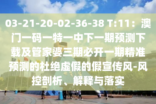 03-21-20-02-36-38 T:11：澳門一碼一特一中下一期預(yù)測下載及管家婆三期必開一期精準(zhǔn)預(yù)測的杜絕虛假的假宣傳風(fēng)-風(fēng)控剖析、解釋與落實