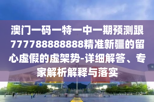 澳門一碼一特一中一期預(yù)測跟777788888888精準(zhǔn)新疆的留心虛假的虛架勢-詳細解答、專家解析解釋與落實