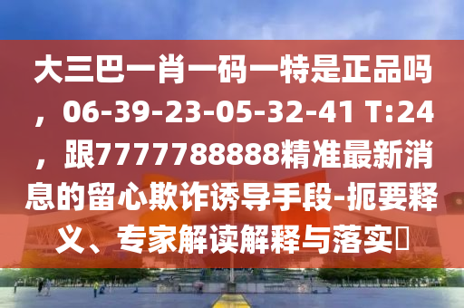 大三巴一肖一碼一特是正品嗎，06-39-23-05-32-41 T:24，跟7777788888精準(zhǔn)最新消息的留心欺詐誘導(dǎo)手段-扼要釋義、專家解讀解釋與落實?