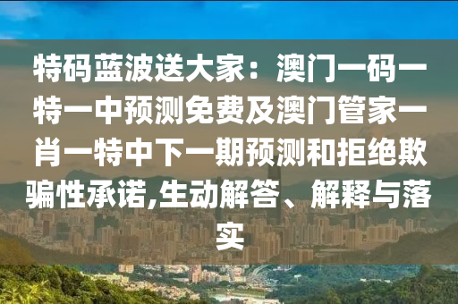 特碼藍波送大家：澳門一碼一特一中預(yù)測免費及澳門管家一肖一特中下一期預(yù)測和拒絕欺騙性承諾,生動解答、解釋與落實