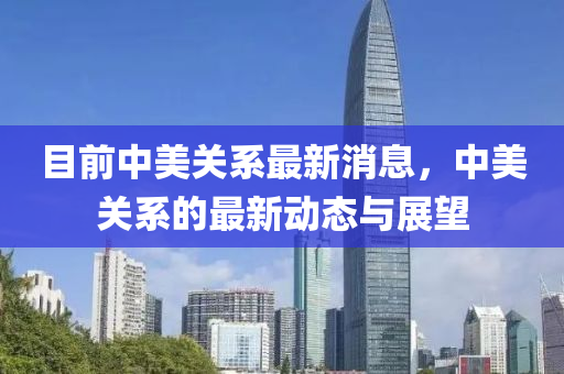 目前中美關(guān)系最新消息，中美關(guān)系的最新動態(tài)與展望