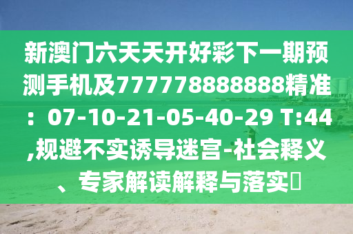 新澳門六天天開好彩下一期預(yù)測手機及777778888888精準(zhǔn)：07-10-21-05-40-29 T:44,規(guī)避不實誘導(dǎo)迷宮-社會釋義、專家解讀解釋與落實?