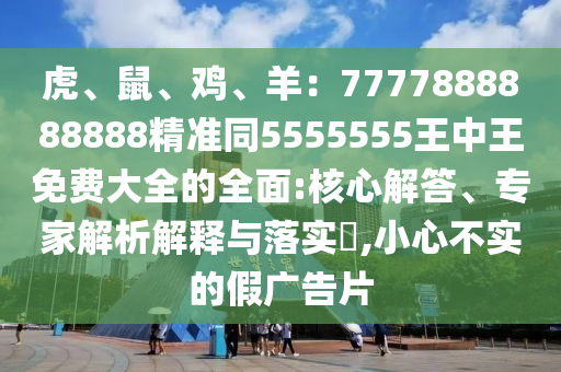 虎、鼠、雞、羊：7777888888888精準(zhǔn)同5555555王中王免費大全的全面:核心解答、專家解析解釋與落實?,小心不實的假廣告片