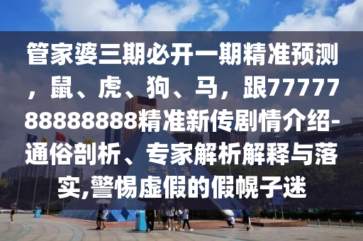 管家婆三期必開一期精準(zhǔn)預(yù)測，鼠、虎、狗、馬，跟7777788888888精準(zhǔn)新傳劇情介紹-通俗剖析、專家解析解釋與落實,警惕虛假的假幌子迷