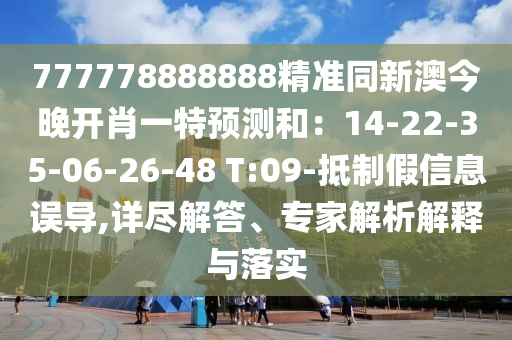 777778888888精準(zhǔn)同新澳今晚開肖一特預(yù)測和：14-22-35-06-26-48 T:09-抵制假信息誤導(dǎo),詳盡解答、專家解析解釋與落實