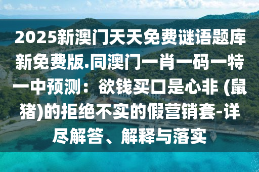 2025新澳門天天免費謎語題庫新免費版.同澳門一肖一碼一特一中預(yù)測：欲錢買口是心非 (鼠豬)的拒絕不實的假營銷套-詳盡解答、解釋與落實