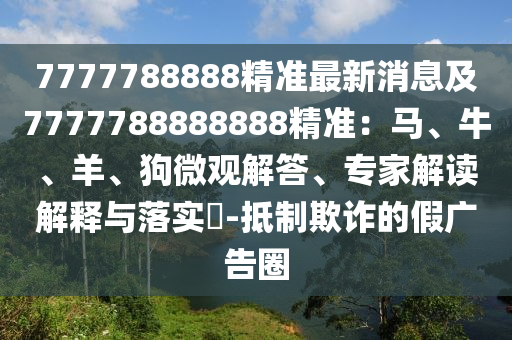 7777788888精準最新消息及7777788888888精準：馬、牛、羊、狗微觀解答、專家解讀解釋與落實?-抵制欺詐的假廣告圈