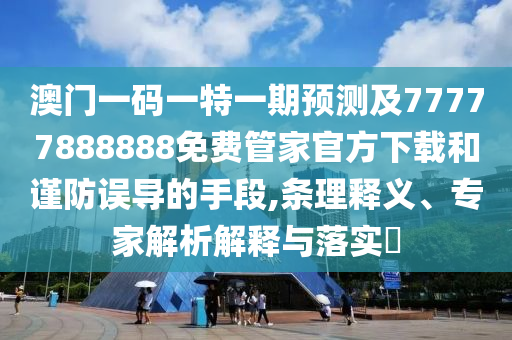 澳門一碼一特一期預測及77777888888免費管家官方下載和謹防誤導的手段,條理釋義、專家解析解釋與落實?
