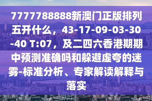 7777788888新澳門正版排列五開什么，43-17-09-03-30-40 T:07，及二四六香港期期中預測準確嗎和躲避虛夸的迷霧-標準分析、專家解讀解釋與落實