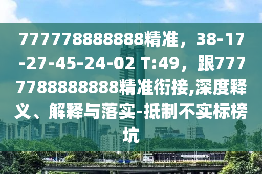 777778888888精準，38-17-27-45-24-02 T:49，跟7777788888888精準銜接,深度釋義、解釋與落實-抵制不實標榜坑