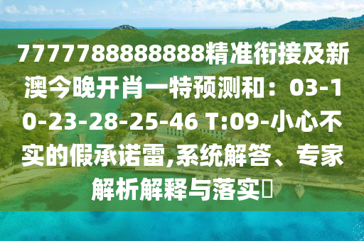 7777788888888精準銜接及新澳今晚開肖一特預測和：03-10-23-28-25-46 T:09-小心不實的假承諾雷,系統(tǒng)解答、專家解析解釋與落實?