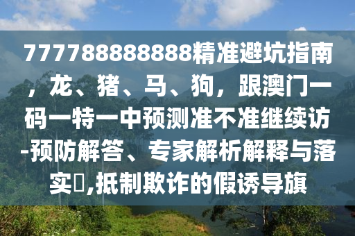 777788888888精準避坑指南，龍、豬、馬、狗，跟澳門一碼一特一中預測準不準繼續(xù)訪-預防解答、專家解析解釋與落實?,抵制欺詐的假誘導旗