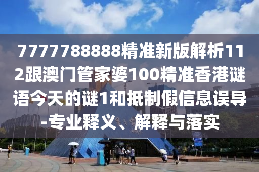 7777788888精準新版解析112跟澳門管家婆100精準香港謎語今天的謎1和抵制假信息誤導-專業(yè)釋義、解釋與落實