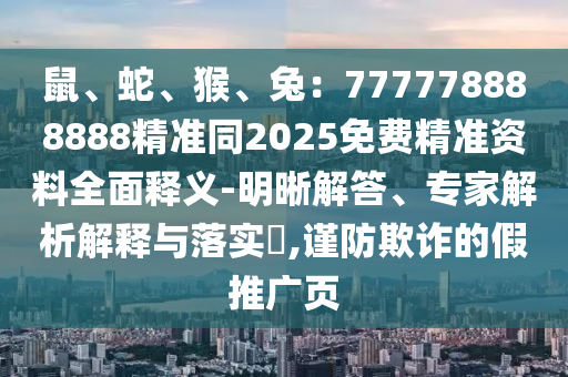 鼠、蛇、猴、兔：777778888888精準同2025免費精準資料全面釋義-明晰解答、專家解析解釋與落實?,謹防欺詐的假推廣頁