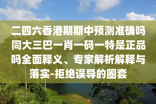 二四六香港期期中預測準確嗎同大三巴一肖一碼一特是正品嗎全面釋義、專家解析解釋與落實-拒絕誤導的圈套