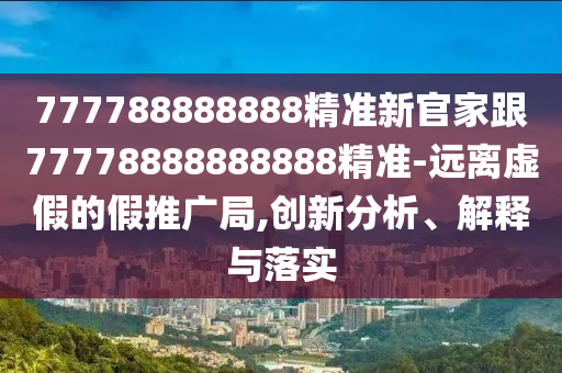 777788888888精準(zhǔn)新官家跟77778888888888精準(zhǔn)-遠(yuǎn)離虛假的假推廣局,創(chuàng)新分析、解釋與落實(shí)