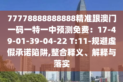77778888888888精準(zhǔn)跟澳門一碼一特一中預(yù)測(cè)免費(fèi)：17-49-01-39-04-22 T:11-規(guī)避虛假承諾陷阱,整合釋義、解釋與落實(shí)