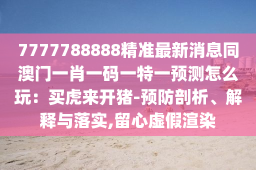 7777788888精準(zhǔn)最新消息同澳門一肖一碼一特一預(yù)測(cè)怎么玩：買虎來(lái)開豬-預(yù)防剖析、解釋與落實(shí),留心虛假渲染