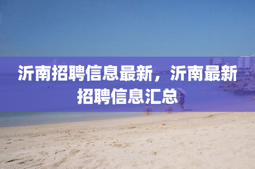 沂南招聘信息最新，沂南最新招聘信息匯總