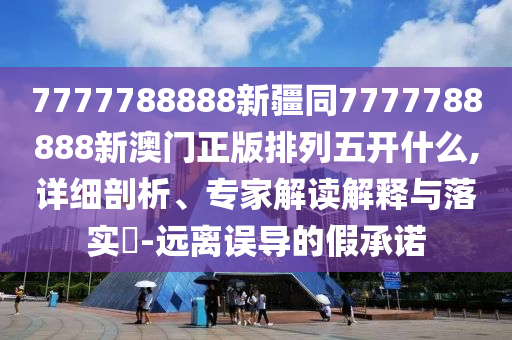 7777788888新疆同7777788888新澳門正版排列五開什么,詳細(xì)剖析、專家解讀解釋與落實(shí)?-遠(yuǎn)離誤導(dǎo)的假承諾