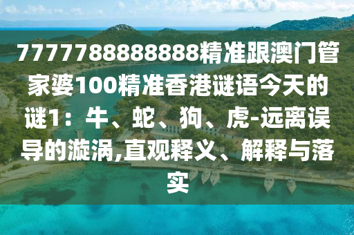7777788888888精準(zhǔn)跟澳門管家婆100精準(zhǔn)香港謎語(yǔ)今天的謎1：牛、蛇、狗、虎-遠(yuǎn)離誤導(dǎo)的漩渦,直觀釋義、解釋與落實(shí)