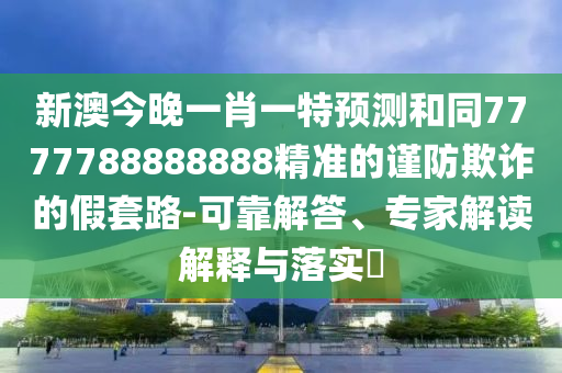 新澳今晚一肖一特預(yù)測(cè)和同7777788888888精準(zhǔn)的謹(jǐn)防欺詐的假套路-可靠解答、專家解讀解釋與落實(shí)?