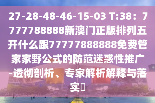 27-28-48-46-15-03 T:38：7777788888新澳門正版排列五開什么跟77777888888免費(fèi)管家家野公式的防范迷惑性推廣-透徹剖析、專家解析解釋與落實(shí)?
