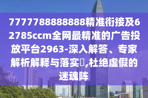 7777788888888精準(zhǔn)銜接及62785ccm全網(wǎng)最精準(zhǔn)的廣告投放平臺(tái)2963-深入解答、專家解析解釋與落實(shí)?,杜絕虛假的迷魂陣
