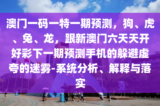 澳門一碼一特一期預(yù)測(cè)，狗、虎、兔、龍，跟新澳門六天天開好彩下一期預(yù)測(cè)手機(jī)的躲避虛夸的迷霧-系統(tǒng)分析、解釋與落實(shí)