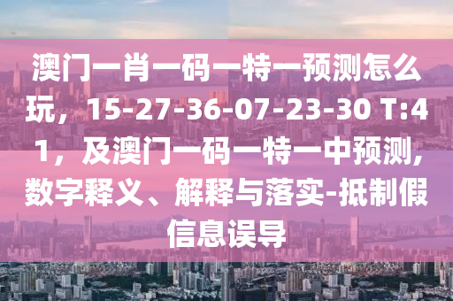 澳門一肖一碼一特一預(yù)測(cè)怎么玩，15-27-36-07-23-30 T:41，及澳門一碼一特一中預(yù)測(cè),數(shù)字釋義、解釋與落實(shí)-抵制假信息誤導(dǎo)
