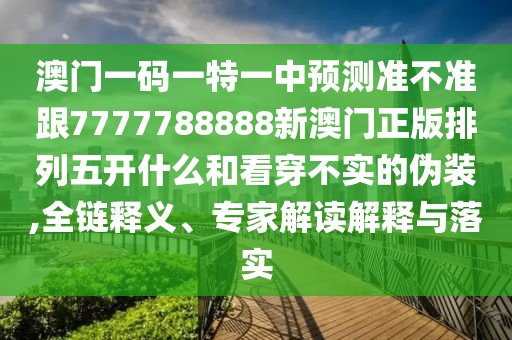 澳門一碼一特一中預(yù)測(cè)準(zhǔn)不準(zhǔn)跟7777788888新澳門正版排列五開什么和看穿不實(shí)的偽裝,全鏈釋義、專家解讀解釋與落實(shí)