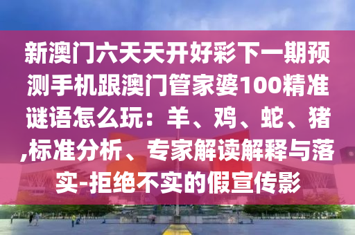新澳門六天天開好彩下一期預(yù)測(cè)手機(jī)跟澳門管家婆100精準(zhǔn)謎語(yǔ)怎么玩：羊、雞、蛇、豬,標(biāo)準(zhǔn)分析、專家解讀解釋與落實(shí)-拒絕不實(shí)的假宣傳影