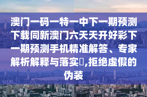 澳門一碼一特一中下一期預(yù)測(cè)下載同新澳門六天天開好彩下一期預(yù)測(cè)手機(jī)精準(zhǔn)解答、專家解析解釋與落實(shí)?,拒絕虛假的偽裝