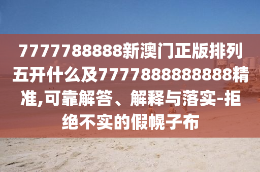7777788888新澳門正版排列五開什么及7777888888888精準(zhǔn),可靠解答、解釋與落實(shí)-拒絕不實(shí)的假幌子布