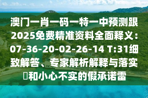 澳門一肖一碼一特一中預(yù)測(cè)跟2025免費(fèi)精準(zhǔn)資料全面釋義：07-36-20-02-26-14 T:31細(xì)致解答、專家解析解釋與落實(shí)?和小心不實(shí)的假承諾雷